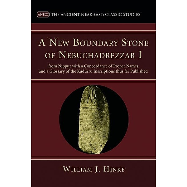 A New Boundary Stone of Nebuchadrezzar I from Nippur with a Concordance of Proper Names and a Glossary of the Kudurru Inscriptions thus far Published / Ancient Near East: Classic Studies, William J. Hinke