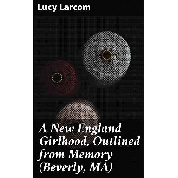 A New England Girlhood, Outlined from Memory (Beverly, MA), Lucy Larcom