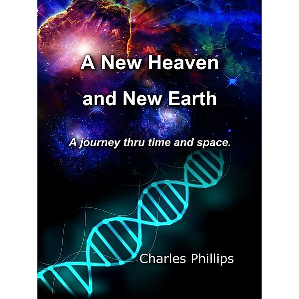 A New Heaven and Earth - A Journey Thru Time  and Space, Charles Phillips