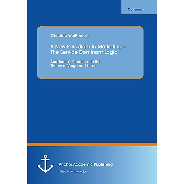 A New Paradigm in Marketing - The Service Dominant Logic: Academia's Reactions to the Theory of Vargo and Lusch, Christina Weißenfels