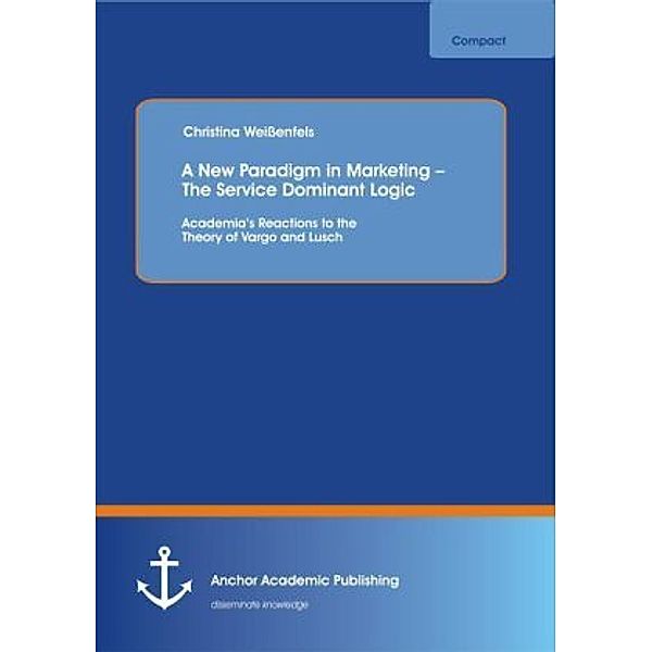 A New Paradigm in Marketing The Service Dominant Logic: Academia's Reactions to the Theory of Vargo and Lusch, Christina Weissenfels