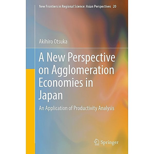 A New Perspective on Agglomeration Economies in Japan / New Frontiers in Regional Science: Asian Perspectives Bd.20, Akihiro Otsuka