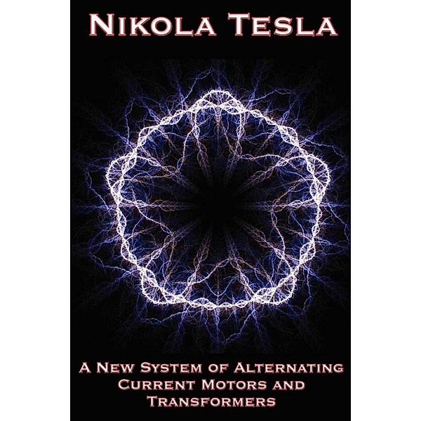 A New System of Alternating Current Motors and Transformers and Other Essays, Nikola Tesla