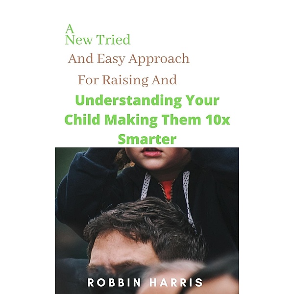 A  New Tried And Easy Approach For Raising And Understanding Your Child Making Them 10x Smarter, Robbin Harris