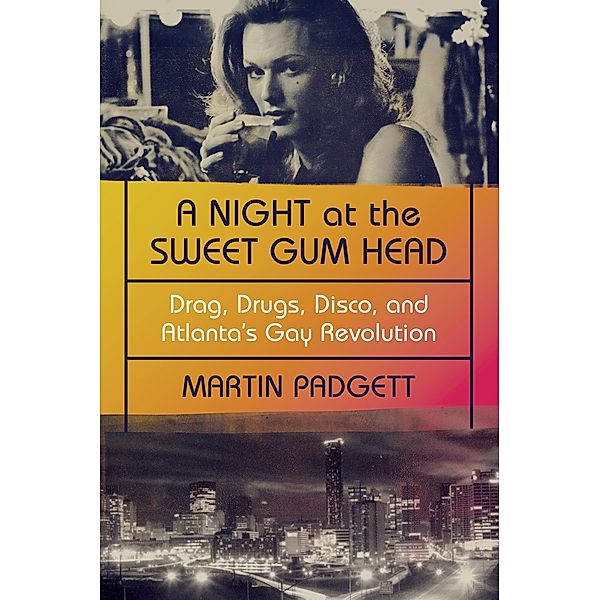 A Night at the Sweet Gum Head: Drag, Drugs, Disco, and Atlanta's Gay Revolution, Martin Padgett
