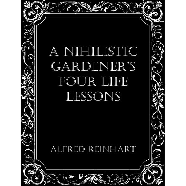 A Nihilistic Gardener's Four Life Lessons, Alfred Reinhart