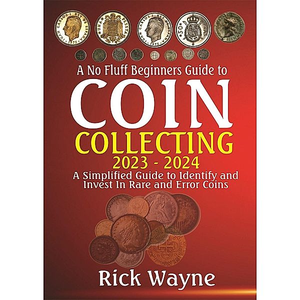 A No Fluff Beginners Guide to  Coin  Collecting 2023 - 2024: A Simplified Guide to Identify and invest in Rare and Error Coins, Rick Wayne