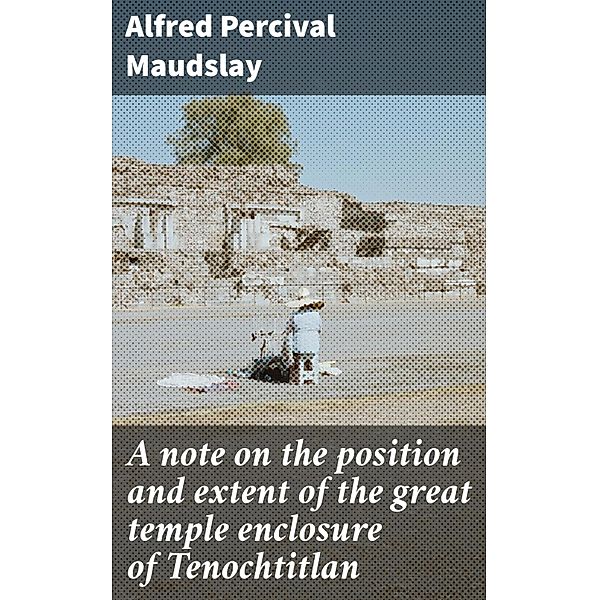 A note on the position and extent of the great temple enclosure of Tenochtitlan, Alfred Percival Maudslay