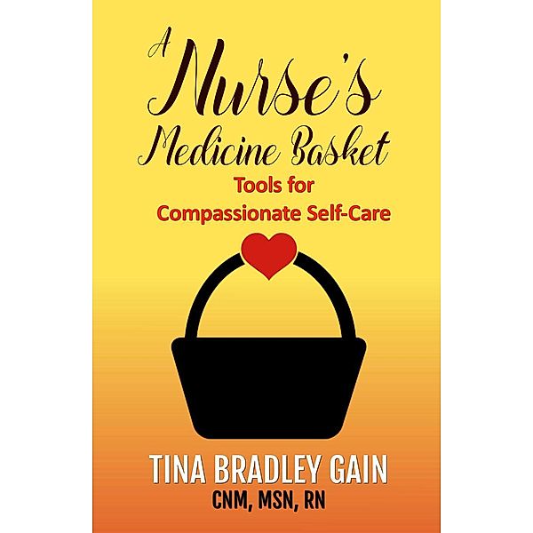 A Nurse's Medicine Basket: Tools for Compassionate Self-Care, Tina Bradley Gain