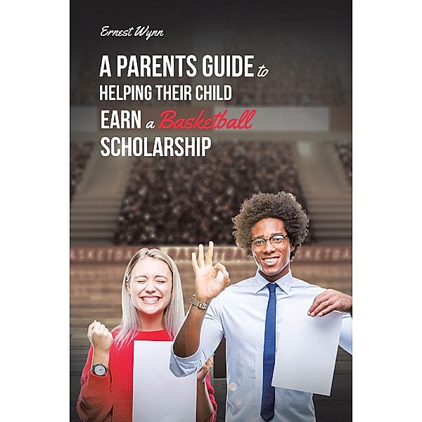 A Parent's Guide to Helping Their Child Earn a Basketball Scholarship / Newman Springs Publishing, Inc., Ernest Wynn