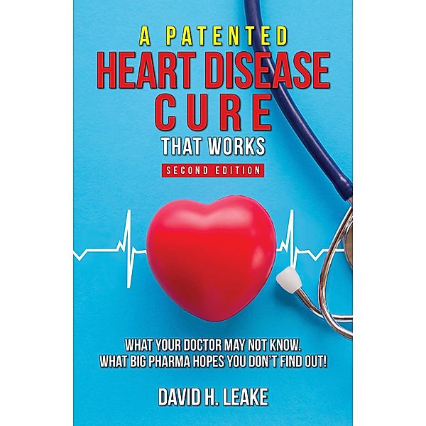 A (Patented) Heart Disease Cure That Works!: What Your Doctor May Not Know. What Big Pharma Hopes You Don't Find Out., David H. Leake