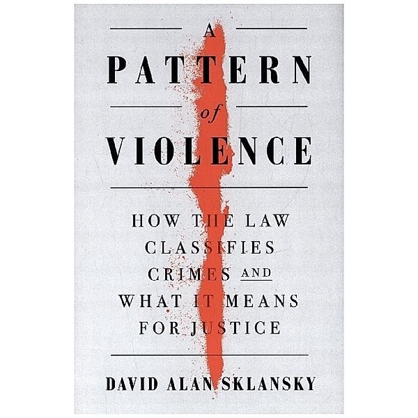 A Pattern of Violence - How the Law Classifies Crimes and What It Means for Justice, David Alan Sklansky