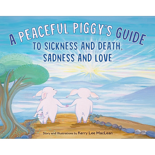 A Peaceful Piggy's Guide to Sickness and Death, Sadness and Love, Kerry Lee Maclean