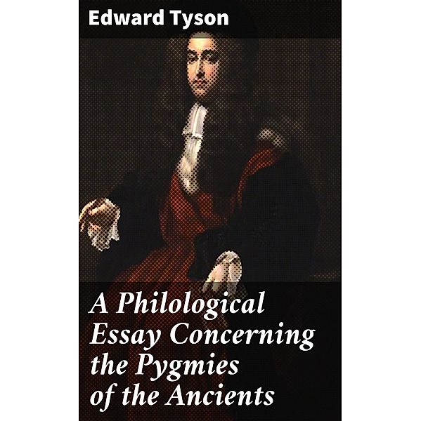 A Philological Essay Concerning the Pygmies of the Ancients, Edward Tyson