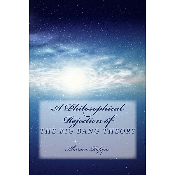 A Philosophical Rejection of The Big Bang Theory, Khuram Rafique