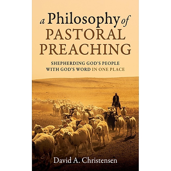 A Philosophy of Pastoral Preaching, David A. Christensen