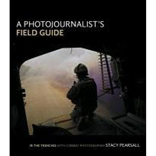 A Photojournalist's Field Guide: In the Trenches with Combat Photographer Stacy Pearsall, Stacy Pearsall