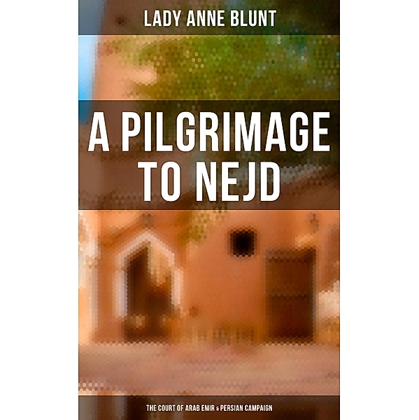 A Pilgrimage to Nejd: The Court of Arab Emir & Persian Campaign, Lady Anne Blunt