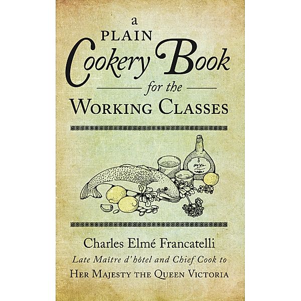 A Plain Cookery Book for the Working Classes, Charles Elme Francatelli