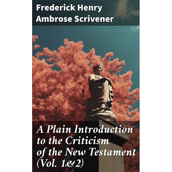 A Plain Introduction to the Criticism of the New Testament (Vol. 1&2), Frederick Henry Ambrose Scrivener