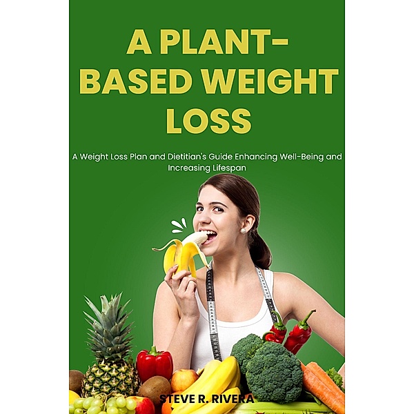 A Plant-Based Weight Loss:  A Weight Loss Plan and Dietitian's Guide Enhancing Well-Being and Increasing Lifespan, Steve R. Rivera