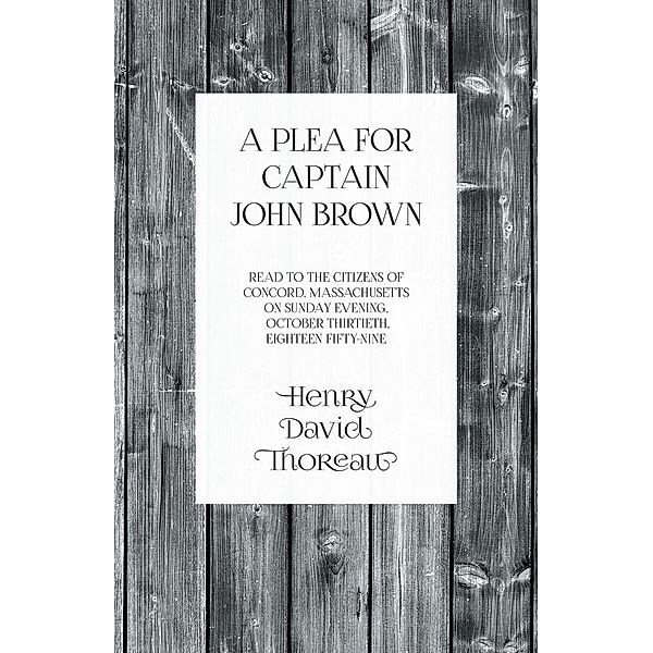 A Plea for Captain John Brown - Read to the citizens of Concord, Massachusetts on Sunday evening, October thirtieth, eighteen fifty-nine, Henry David Thoreau