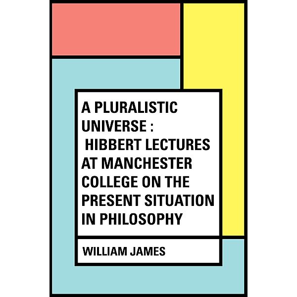 A Pluralistic Universe : Hibbert Lectures at Manchester College on the Present Situation in Philosophy, William James