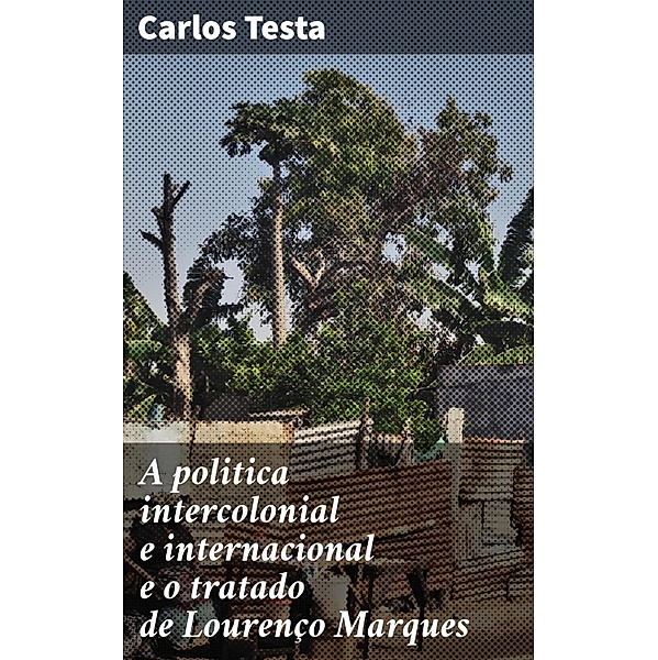 A politica intercolonial e internacional e o tratado de Lourenço Marques, Carlos Testa