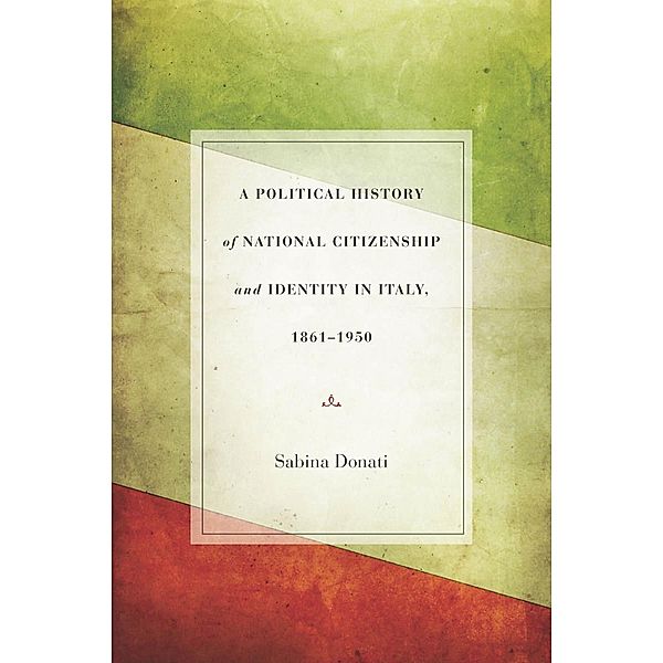 A Political History of National Citizenship and Identity in Italy, 1861-1950, Sabina Donati