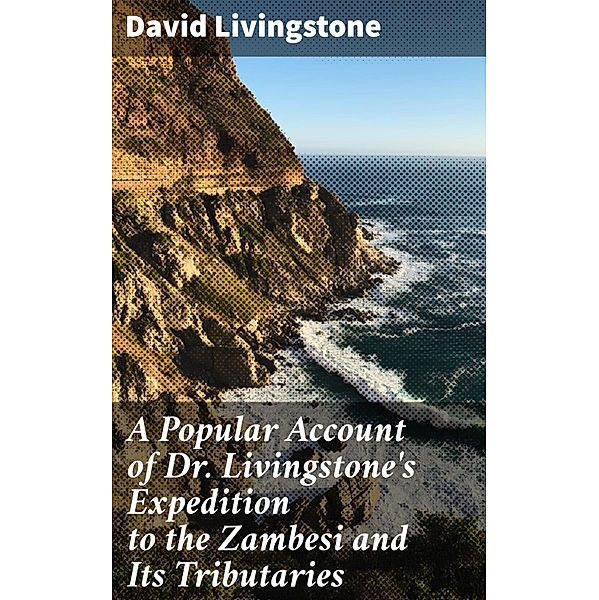 A Popular Account of Dr. Livingstone's Expedition to the Zambesi and Its Tributaries, David Livingstone