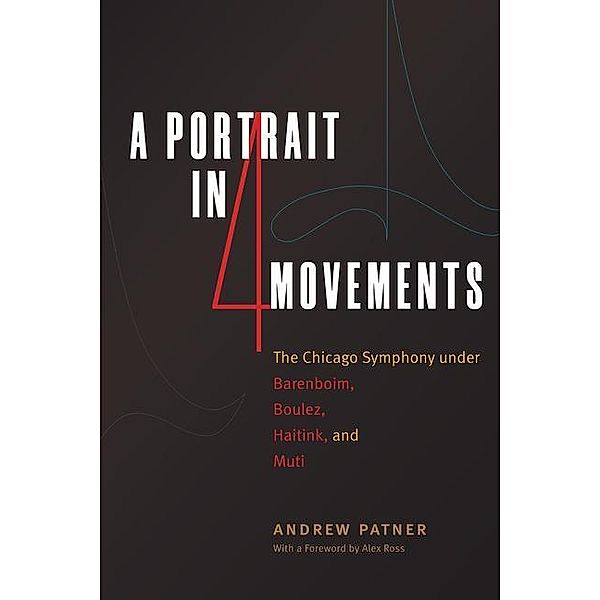 A Portrait in Four Movements: The Chicago Symphony Under Barenboim, Boulez, Haitink, and Muti, Andrew Patner