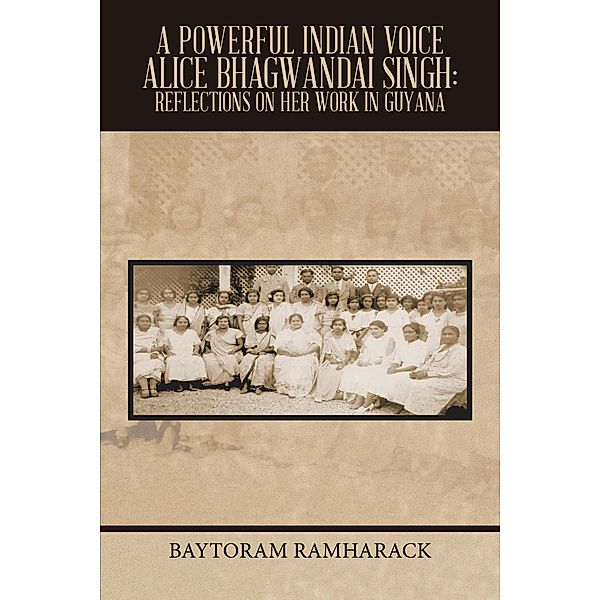 A Powerful Indian Voice                                                                                                                            Alice Bhagwandai Singh: Reflections on Her Work in Guyana, Baytoram Ramharack