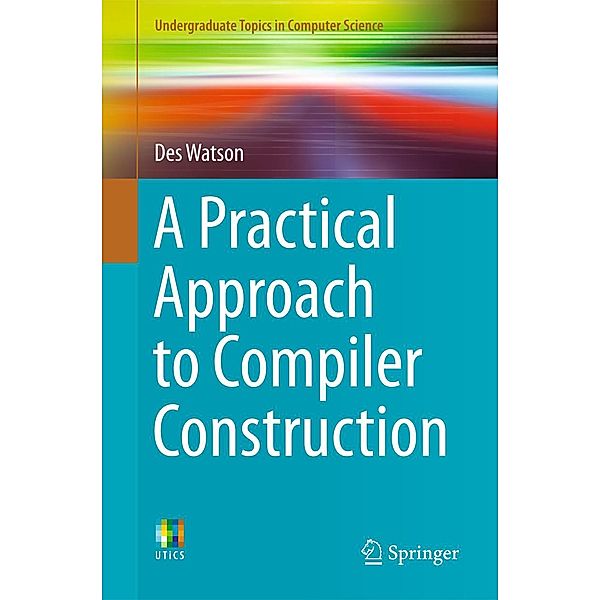 A Practical Approach to Compiler Construction / Undergraduate Topics in Computer Science, Des Watson