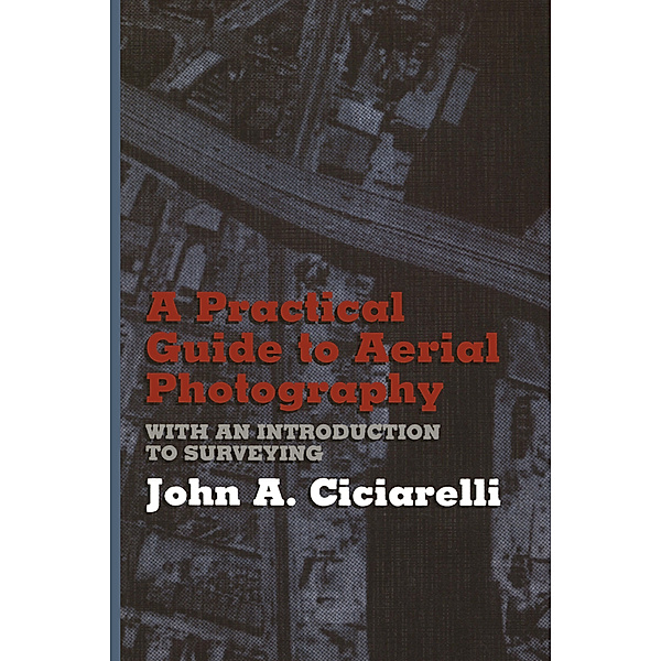 A Practical Guide to Aerial Photography with an Introduction to Surveying, J. A. Ciciarelli