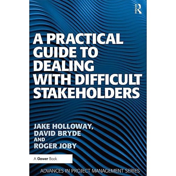 A Practical Guide to Dealing with Difficult Stakeholders, Jake Holloway, David Bryde