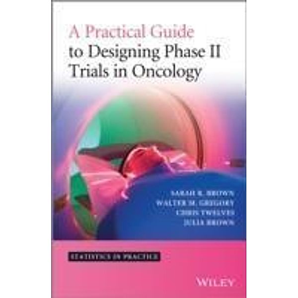 A Practical Guide to Designing Phase II Trials in Oncology, Sarah R. Brown, Walter M. Gregory, Christopher J. Twelves, Julia M. Brown
