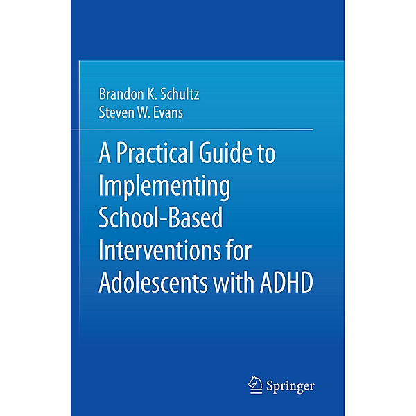 A Practical Guide to Implementing School-Based Interventions for Adolescents with ADHD, Brandon K. Schultz, Steven W. Evans