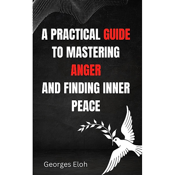 A Practical Guide to Mastering Anger and Finding Inner Peace, Georges Eloh