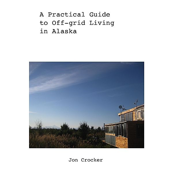 A Practical Guide to Off-grid Living in Alaska, Jon Crocker