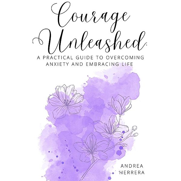 A Practical Guide to Overcoming Anxiety and Embracing Life, Andrea Herrera