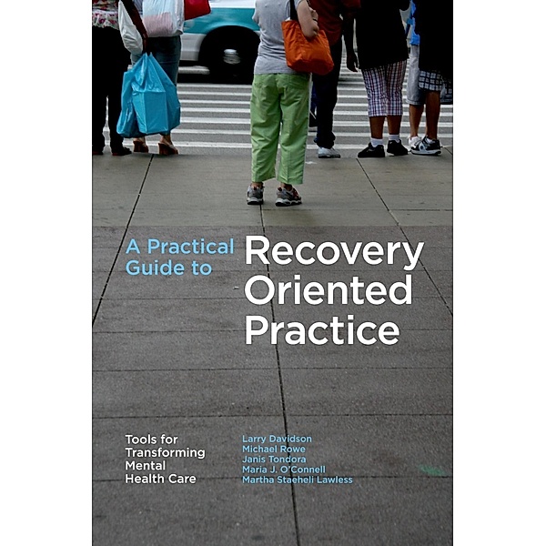 A Practical Guide to Recovery-Oriented Practice: Tools for Transforming Mental Health Care, Larry Davidson, Michael Rowe, Janis Tondora, Maria J. O'Connell, Martha Staeheli Lawless