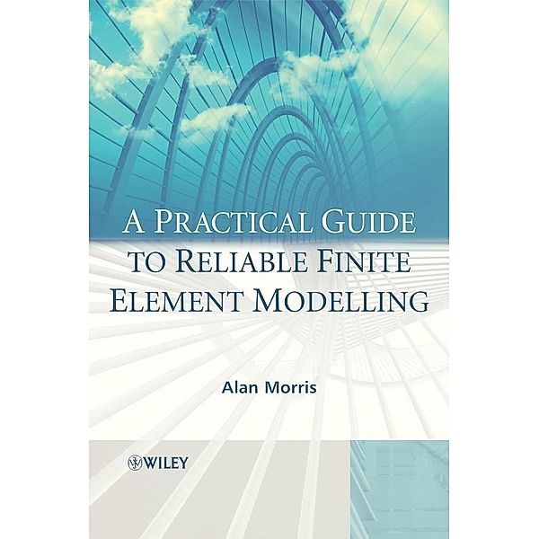 A Practical Guide to Reliable Finite Element Modelling, Alan Morris