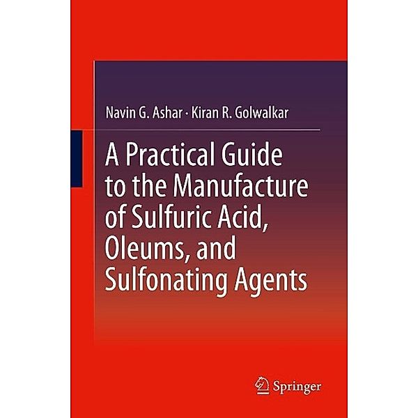 A Practical Guide to the Manufacture of Sulfuric Acid, Oleums, and Sulfonating Agents, Navin G. Ashar, Kiran R. Golwalkar