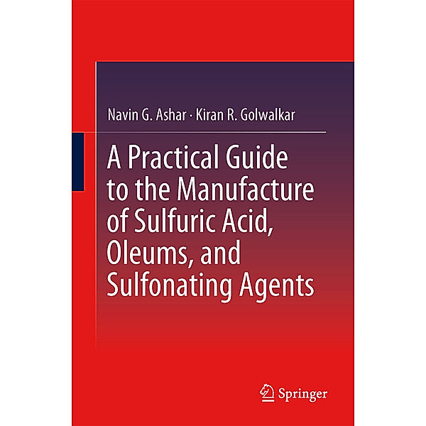 A Practical Guide to the Manufacture of Sulfuric Acid, Oleums, and Sulfonating Agents, Navin G. Ashar, Kiran R. Golwalkar