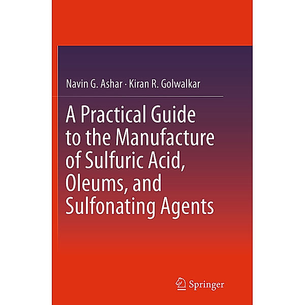 A Practical Guide to the Manufacture of Sulfuric Acid, Oleums, and Sulfonating Agents, Navin G. Ashar, Kiran R. Golwalkar