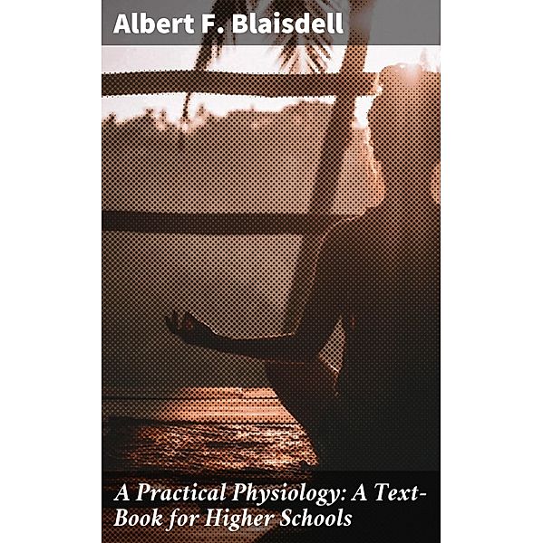 A Practical Physiology: A Text-Book for Higher Schools, Albert F. Blaisdell