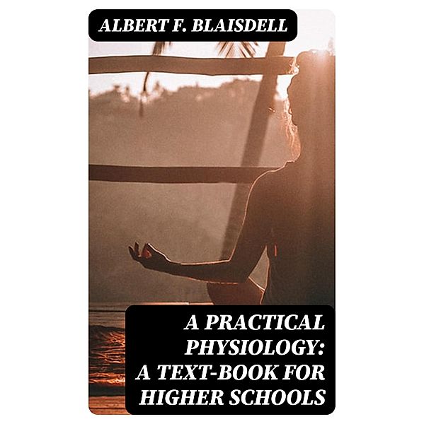 A Practical Physiology: A Text-Book for Higher Schools, Albert F. Blaisdell