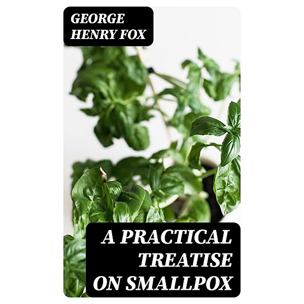 A Practical Treatise on Smallpox, George Henry Fox