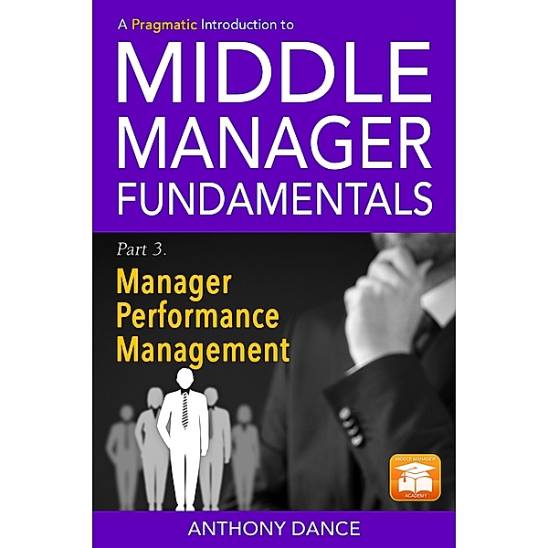 A Pragmatic Introduction to Middle Manager Fundamentals: Part 3 - Manager Performance Management / A Pragmatic Introduction to Middle Manager Fundamentals, Anthony Dance