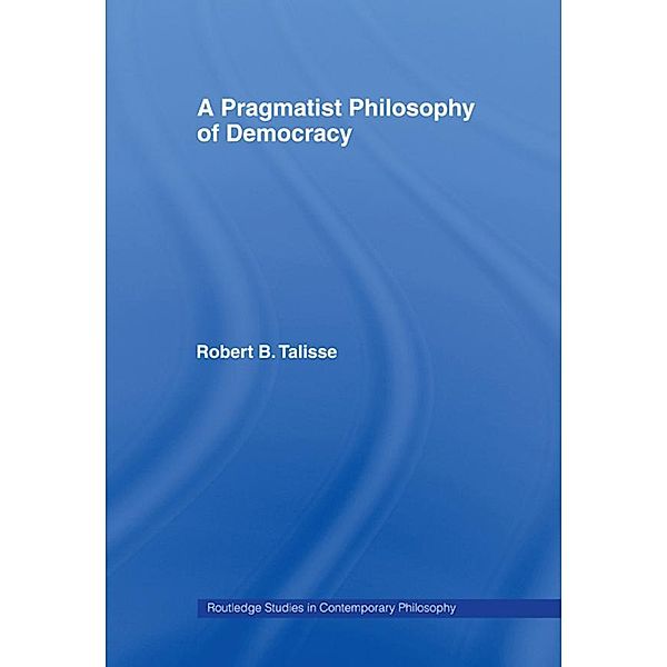 A Pragmatist Philosophy of Democracy / Routledge Studies in Contemporary Philosophy, Robert B. Talisse